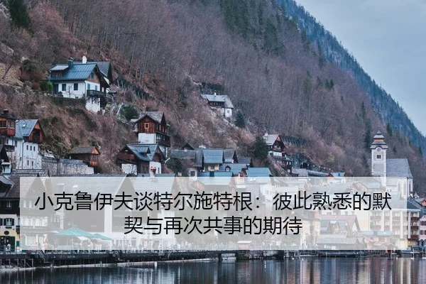 小克鲁伊夫谈特尔施特根：彼此熟悉的默契与再次共事的期待