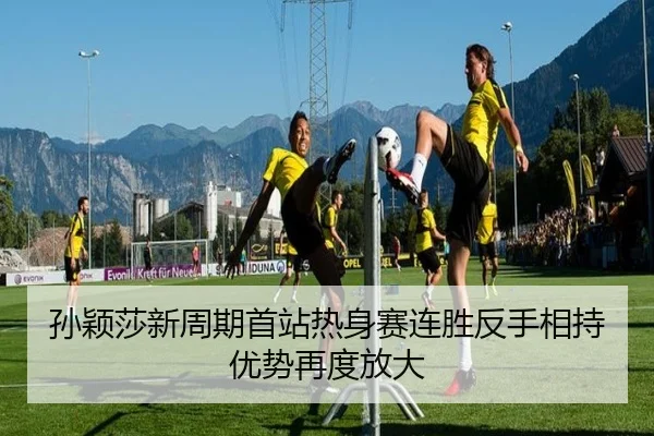 孙颖莎新周期首站热身赛连胜反手相持优势再度放大